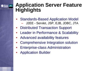 Application Server Feature Highlights Standards-Based Application Model J2EE - Servlet, JSP, EJB, JDBC, JTA Distributed Transaction Support  Leader in Performance & Scalability Advanced availability features Comprehensive Integration solution Enterprise-class Administration Application Builder 
