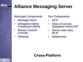 Alliance Messaging Server Netscape Components Message Store Delegated Admin Framework (NDA) Mission Control Console Webmail Sun Components MTA Class of service, Delegated Admin DIT Server-side rules, MLM Webaccess Cross-Platform 