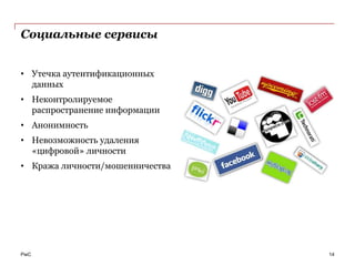 Социальные сервисы


• Утечка аутентификационных
  данных
• Неконтролируемое
  распространение информации
• Анонимность
• Невозможность удаления
  «цифровой» личности
• Кража личности/мошенничества




PwC                              14
 