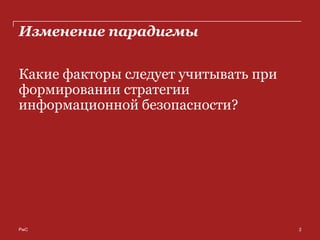 Изменение парадигмы

Какие факторы следует учитывать при
формировании стратегии
информационной безопасности?




PwC                                   2
 