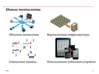 Новые технологии




      Облачные вычисления   Виртуализация инфраструктуры




      Социальные сервисы    Использование мобильных устройств


PwC                                                        3
 