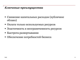 Ключевые преимущества


 Снижение капитальных расходов (публичное
  облако)
 Оплата только используемых ресурсов
 Эластичность и неограниченность ресурсов
 Быстрота развертывания
 Обеспечение потребностей бизнеса




PwC                                          8
 