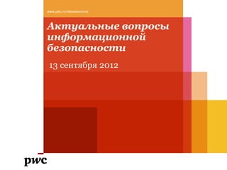 www.pwc.ru/riskassurance



Актуальные вопросы
информационной
безопасности
 13 сентября 2012
 