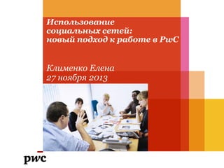 Использование
социальных сетей:
новый подход к работе в PwC

Клименко Елена
27 ноября 2013

 