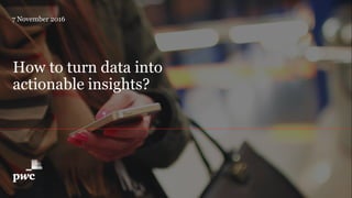 How to turn data into
actionable insights?
7 November 2016
 