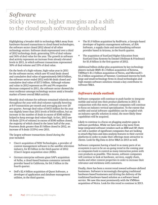 12 PwC 2013 US technology M&A insights	
Software
Sticky revenue, higher margins and a shift
to the cloud push software deals ahead
Highlighting a broader shift in technology M&A away from
hardware-focused transactions to cloud-based technologies,
the software sector closed 2012 ahead of all other
technology sectors. Software deals represented over a third
of 2012 technology deals, generating 35% of deal volume
and 36% of deal value for the year. The growth in software
deal activity represents an increase from already elevated
levels in 2011, in which software transactions represented
30% of deal volume and 33% of deal value.
On the heels of a high-volume, high-value year in 2011
for the software sector, which saw 93 total deals closed
and cumulative deal value of approximately $40.8 billion,
the software sector ended 2012 with 86 deals closed and
cumulative deal value of $37.3 billion. Although volume
and value in 2012 represent an 8% and 9% respective
decrease compared to 2011, the software sector showed the
most resilience amongst technology sectors amid a broader
market of lower overall M&A activity.
Monthly deal volumes for software remained relatively even
throughout the year with deal volumes typically hovering
at 8-9 transactions per month and averaging just over 20
per quarter. Average deal value of $433 million for the year
was slightly lower than 2011 levels of $438 million, but an
increase in the number of deals in excess of $500 million
helped to keep average deal values high. In fact, 2012 saw
18 deals (21% of volume) in excess of $500 million closed,
the majority of which closed in the latter half of the year.
Fourteen deals greater than $1 billion closed in 2012, an
increase of 8 deals (133%) over 2011.
The largest software transactions closed during the
year included:
•	 Cisco’s acquisition of NDS Technologies, a provider of
content management software to the satellite television
industry, for $5 billion in the third quarter of 2012
(Cisco’s largest acquisition since 2006).
•	 German enterprise software giant SAP’s acquisition
of Ariba, a cloud-based business commerce network
provider based in California, for $4.3 billion in the
fourth quarter.
•	 Dell’s $2.4 billion acquisition of Quest Software, a
developer of application and database management
utilities, in the third quarter.
•	 The $1.9 billion acquisition by RedPrarie, a Georgia-based
developer of logistics management software, of JDA
Software, a supply chain and merchandising software
provider based in Arizona, in the fourth quarter.
•	 The acquisition of SunGard Higher Education from
SunGard Data Systems by Datatel (Hellman & Friedman)
for $1.8 billion in the first quarter of 2012.
Additional billion-dollar-plus acquisitions by key technology
players include IBM’s $1.3 billion acquisition of Kenexa,
VMWare’s $1.3 billion acquisition of Nicira, and Microsoft’s
$1.2 billion acquisition of Yammer. Continued interest by both
large and small technology firms in cloud technologies and
high-margin software solutions remain a key contributor to
software M&A.
Software deals outlook
Software companies will continue to push harder to integrate
mobile and social into their product platforms in 2013. In
conjunction with this move, software companies will continue
to focus on industry vertical specialization. To the extent that
mobile and social software capabilities can be coupled with
an industry specific solution in mind, the more likely these
capabilities will be acquired.
Likely to continue is a focus on plugging analytics gaps in
software portfolios. While we have seen a big move from
large integrated software vendors such as IBM and HP, there
are still a number of significant companies that are looking
to attach Big Data and data analysis features to their current
platforms in order to make their offerings more attractive to
clients. Look for Big Data to drive M&A in 2013 as well.
Software companies having a hand in as many parts of an
ecosystem is sure to be an on-going trend in the coming year
as companies look to control as many interaction points with
core products as possible. This means, software companies
will continue to look at hardware, services, supply chain,
media and other content properties in order to increase their
relevance and stickiness with customers.
Finally, there has been a recent trend toward software-defined
businesses. Software is increasingly disrupting traditional
hardware-based businesses and driving the delivery of the
traditional hardware-based solution as a software based
service. We saw this most prominently with the VMWare
acquisition of Nicira. Look for this trend to continue in 2013.
 
