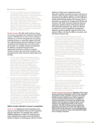 Stay informed | 2015 SEC comment letter trends Technology 14
Revenue recognition
6. We note your disclosure that in multiple element
arrangements where software is essential to the
functionality of the products, revenue is allocated to
the non-software deliverables and software
deliverables as a group using the relative selling
price. Please clarify why you allocate revenue to the
non-software deliverables and the software
deliverables when the software is essential to the
functionality of the product. In this regard, if the
software is essential to the product, the combined
deliverable would be scoped out of ASC 985-605.
Refer to ASC 985-605-15-4(e).
Servicesrevenue: The SEC staff continue to focus
on revenue recognition for companies that deliver
services. Whether the services revenue relates to
software-as-a-service arrangements, set-up fees,
training, licenses, or customer support, the staff
has raised questions about the timing of revenue
recognition and whether the service has stand-
alone value in a multiple-element arrangement.
In addition, comments focused on the
appropriate period over which to recognize
services revenue: the term of the contract or the
estimated term of the customer relationship more
broadly.
7. We note your disclosure that implementation
services that are delivered prior to the customer
being able to use the platform do not have
stand-alone value and are recognized over the
longer of the life of the subscription or the
expected life of the customer relationship.
Please explain your basis for concluding that
these services do not have standalone value and
tell us how you considered ASC 605-25-25-5(a).
In this regard, we note that you disclose that
these services can be provided by the Company,
third-party service providers or distributors.
8. We note you disclose that for cloud offerings in
multiple element arrangements, where units of
accounting include more than one deliverable
but are treated as a single unit of accounting,
you recognize revenue generally over the
estimated customer relationship period. Please
tell us what deliverables are typically included in
these types of arrangements and considered one
unit of accounting. Further, tell us why you
believe it is appropriate to recognize these
arrangements over the customer relationship
period, citing the accounting guidance followed,
as it appears you are otherwise recognizing
revenue from your cloud offerings over the
related contract term. Lastly, tell us how much
revenue these arrangements generated in the
periods presented.
Other trends related to revenue recognition
Gross vs. net: Registrants in the technology sector
may act as intermediaries between other companies
and end customers. For example, they could be
fulfilling obligations to deliver IT equipment and
parts, selling internet media services on behalf of
another company, or hosting game software on their
platform. In these cases, registrants need to
determine whether to present revenue on the gross or
net basis, which requires analysis of the arrangement
using criteria specified in ASC 605-45. The analysis is
aimed at determining whether the company acts as a
principal or an agent in the arrangement with the end
customer. SEC staff comments frequently asked for
registrants’ detailed analysis of the factors listed in
the authoritative guidance and, while the ultimate
conclusion is an area of significant management
judgment, greater emphasis is placed on who is the
primary obligor, who has the ability to set prices, and
who bears inventory risk.
9. We note that the majority of your revenues
related to third-party products and services are
recognized on a gross basis as you are generally
acting as the principal under the arrangements.
Please clarify whether your arrangements with
third party device manufacturers that integrate
your models into their products are recognized
on a gross basis. Describe the significant terms
of your revenue arrangements with third party
device manufacturers. In addition, provide an
analysis that supports your presentation taking
into consideration all of the factors outlined in
ASC 605-45-45.
10. Please tell us in detail the nature of your
advertising revenues from sponsored access,
promotional programs, and online display
advertising on your managed and operated
networks and your partner networks. Please tell
us if such advertising revenues are part of
multiple element arrangements and if so,
provide us with an analysis of your revenue
recognition policy for such arrangements. In
addition, tell us how you considered whether
your advertising revenues should be recognized
on a gross or net basis pursuant to ASC 605-45-
45.
11. We note from your disclosure that you offer
some of your services through third party
vendors. Please tell us more about these
relationships and how your account for revenue
from these arrangements. Please refer to the
authoritative guidance you relied upon when
determining your accounting.
Income statement presentation: Regulation S-X 5-03(1)
requires separate presentation in the income statement
for product, service, and other revenue, to the extent
that the amounts related to any of these categories
exceed 10 percent of total revenues. In addition to
separate presentation of revenue, the guidance also
requires cost and expenses related to each revenue
category to be reflected separately in the income
statement. The SEC staff may question registrants’
aggregate presentation of revenue and expense line
items in the income statement, as more disaggregated
information provides investors with additional insight
into a company’s business.
 