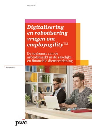 Digitalisering
en robotisering
vragen om
employagilityTM
De toekomst van de
arbeidsmarkt in de zakelijke
en financiële dienstverlening
www.pwc.nl
december 2015
 