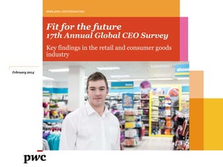 Fit for the future
17th Annual Global CEO Survey
Key findings in the retail and consumer goods
industry
www.pwc.com/ceosurvey
February 2014
 