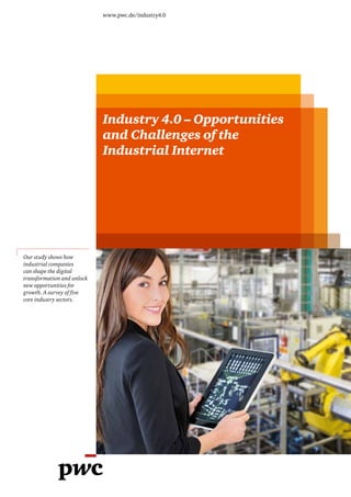 www.pwc.de/industry4.0
Industry 4.0 – Opportunities
and Challenges of the
Industrial Internet
Our study shows how
industrial companies
can shape the digital
transformation and unlock
new opportunities for
growth. A survey of five
core industry sectors.
 