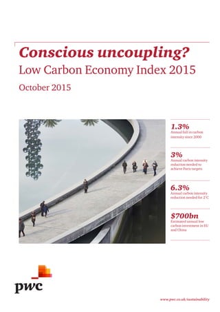 Conscious uncoupling?
Low Carbon Economy Index 2015
October 2015
www.pwc.co.uk/sustainability
1.3%
Annual fall in carbon
intensity since 2000
3%
Annual carbon intensity
reduction needed to
achieve Paris targets
$700bn
Estimated annual low
carbon investment in EU
and China
6.3%
Annual carbon intensity
reduction needed for 2°C
 