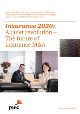 www.pwc.com/insurance
Insurance 2020:
A quiet revolution –
The future of
insurance M&A
With sustainable growth getting harder to achieve, M&A is again
taking on greater strategic importance. But the game is changing.
Are you ready to profit from the coming revolution?
 