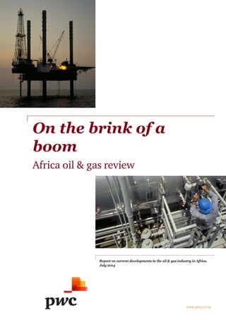 www.pwc.co.za 
On the brink of a boom 
Africa oil & gas review 
Report on current developments in the oil & gas industry in Africa. July 2014  