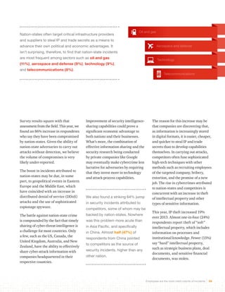 Oil and gas 
Aerospace and defense 
Technology 
Telecommunications 
Employees are the most-cited culprits of incidents 16 
Nation-states often target critical infrastructure providers 
and suppliers to steal IP and trade secrets as a means to 
advance their own political and economic advantages. It 
isn’t surprising, therefore, to find that nation-state incidents 
are most frequent among sectors such as oil and gas 
(11%), aerospace and defense (9%), technology (9%), 
and telecommunications (8%). 
Survey results square with that 
assessment from the field. This year, we 
found an 86% increase in respondents 
who say they have been compromised 
by nation-states. Given the ability of 
nation-state adversaries to carry out 
attacks without detection, we believe 
the volume of compromises is very 
likely under-reported. 
The boost in incidents attributed to 
nation-states may be due, in some 
part, to geopolitical events in Eastern 
Europe and the Middle East, which 
have coincided with an increase in 
distributed denial of service (DDoS) 
attacks and the use of sophisticated 
espionage spyware. 
The battle against nation-state crime 
is compounded by the fact that timely 
sharing of cyber-threat intelligence is 
a challenge for most countries. Only 
a few, such as the US, Canada, the 
United Kingdom, Australia, and New 
Zealand, have the ability to effectively 
share cyber-attack information with 
companies headquartered in their 
respective countries. 
Improvement of security intelligence-sharing 
capabilities could prove a 
significant economic advantage to 
both nations and their businesses. 
What’s more, the combination of 
effective information sharing and the 
security research being conducted 
by private companies like Google 
may eventually make cybercrime less 
lucrative for adversaries by requiring 
that they invest more in technology 
and attack-process capabilities. 
We also found a striking 64% jump 
in security incidents attributed to 
competitors, some of whom may be 
backed by nation-states. Nowhere 
was this problem more acute than 
in Asia Pacific, and specifically 
in China. Almost half (47%) of 
respondents from China pointed 
to competitors as the source of 
security incidents, higher than any 
other nation. 
The reason for this increase may be 
that companies are discovering that, 
as information is increasingly stored 
in digital formats, it is easier, cheaper, 
and quicker to steal IP and trade 
secrets than to develop capabilities 
themselves. In carrying out attacks, 
competitors often fuse sophisticated 
high-tech techniques with other 
methods such as recruiting employees 
of the targeted company, bribery, 
extortion, and the promise of a new 
job. The rise in cybercrimes attributed 
to nation-states and competitors is 
concurrent with an increase in theft 
of intellectual property and other 
types of sensitive information. 
This year, IP theft increased 19% 
over 2013. Almost one-in-four (24%) 
respondents report theft of “soft” 
intellectual property, which includes 
information on processes and 
institutional knowledge. Fewer (15%) 
say “hard” intellectual property, 
such as strategic business plans, deal 
documents, and sensitive financial 
documents, was stolen. 
 