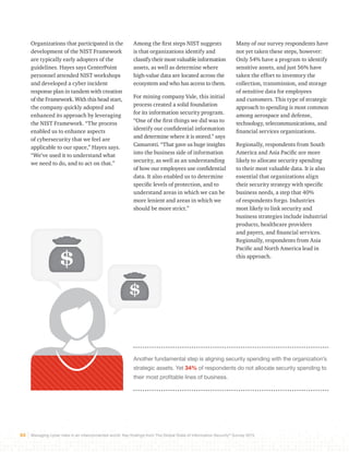 Among the first steps NIST suggests 
is that organizations identify and 
classify their most valuable information 
assets, as well as determine where 
high-value data are located across the 
ecosystem and who has access to them. 
For mining company Vale, this initial 
process created a solid foundation 
for its information security program. 
“One of the first things we did was to 
identify our confidential information 
and determine where it is stored.” says 
Camarotti. “That gave us huge insights 
into the business side of information 
security, as well as an understanding 
of how our employees use confidential 
data. It also enabled us to determine 
specific levels of protection, and to 
understand areas in which we can be 
more lenient and areas in which we 
should be more strict.” 
Many of our survey respondents have 
not yet taken these steps, however: 
Only 54% have a program to identify 
sensitive assets, and just 56% have 
taken the effort to inventory the 
collection, transmission, and storage 
of sensitive data for employees 
and customers. This type of strategic 
approach to spending is most common 
among aerospace and defense, 
technology, telecommunications, and 
financial services organizations. 
Regionally, respondents from South 
America and Asia Pacific are more 
likely to allocate security spending 
to their most valuable data. It is also 
essential that organizations align 
their security strategy with specific 
business needs, a step that 40% 
of respondents forgo. Industries 
most likely to link security and 
business strategies include industrial 
products, healthcare providers 
and payers, and financial services. 
Regionally, respondents from Asia 
Pacific and North America lead in 
this approach. 
Another fundamental step is aligning security spending with the organization’s 
strategic assets. Yet 34% of respondents do not allocate security spending to 
their most profitable lines of business. 
Organizations that participated in the 
development of the NIST Framework 
are typically early adopters of the 
guidelines. Hayes says CenterPoint 
personnel attended NIST workshops 
and developed a cyber incident 
response plan in tandem with creation 
of the Framework. With this head start, 
the company quickly adopted and 
enhanced its approach by leveraging 
the NIST Framework. “The process 
enabled us to enhance aspects 
of cybersecurity that we feel are 
applicable to our space,” Hayes says. 
“We’ve used it to understand what 
we need to do, and to act on that.” 
33 Managing cyber risks in an interconnected world: Key findings from The Global State of Information Security® Survey 2015 
 