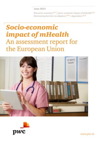 Socio-economic
impact of mHealth
An assessment report for
the European Union
www.pwc.in
June 2013
Executive summary Pg 3
| Socio-economic impact of mHealth Pg 6
Overcoming barriers to adoption Pg 20
| Appendices Pg 25
 