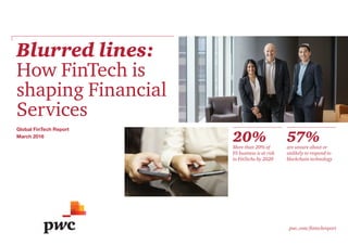 Blurred lines:
How FinTech is
shaping Financial
Services
pwc.com/fintechreport
20%More than 20% of
FS business is at risk
to FinTechs by 2020
57%are unsure about or
unlikely to respond to
blockchain technology
Global FinTech Report
March 2016
 