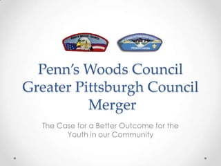 Penn’s Woods CouncilGreater Pittsburgh CouncilMerger The Case for a Better Outcome for the Youth in our Community 