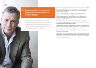 3. Remuneração e crescimento
das empresas caminham na
mesma direção
Existe uma correlação positiva entre a
evolução da remuneração executiva e o
crescimento dos negócios. Mas isto não
significa resultados economicamente
sustentáveis no longo prazo.
Há uma correlação positiva entre o crescimento das empresas, medido
pelo faturamento líquido, e a remuneração dos executivos. Isto ocorre
tanto no grupo de empresas que geram valor, como no grupo de
empresas que não geram.
Assim, é importante notar que embora o crescimento seja um
componente importante da estratégia de muitas empresas, ele
não garante prosperidade econômica. Uma parte significativa da
amostra apresenta crescimento no período, mas não gera valor.
Ver gráficos 17, 18, 19 e 20.
Dessa forma, não basta vincular a remuneração dos executivos ao
crescimento e, nas explicações contidas nos Formulários de Referência,
a maioria dos modelos não preconiza isto.
É possível que, na prática, os sistemas de incentivos e recompensas em
algumas empresas tenham levado os executivos a se preocuparem mais
com o crescimento do que com a qualidade dos resultados.
Este é um ponto central a ser avaliado pelas empresas na análise das
práticas de remuneração.
Crescimento com lucratividade econômica e uso inteligente do capital
empregado – associados ao custo do capital – são princípios básicos da
gestão baseada em valor e precisam estar contemplados nos modelos
de incentivo e recompensas.
PwC
FVG
16
 