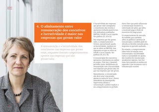 4. O alinhamento entre
remuneração dos executivos
e lucratividade é maior nas
empresas que geram valor
A remuneração e a lucratividade têm
crescimento nas empresas que geram
valor, enquanto tiveram comportamentos
opostos nas empresas que não
geram valor.
A lucratividade das empresas
que geram valor acompanha
o crescimento das receitas e
apresenta evolução positiva nos
três indicadores analisados:
EBITDA, LOLIR e Lucro Líquido.
Ver gráficos 21, 22 e 23.
Nas empresas que não geram
valor, o comportamento é
inverso, apresentando queda
na lucratividade, modesta no
que se refere ao EBITDA, mas
expressiva no que se refere ao
LOLIR e Lucro Líquido. Ver
gráficos 24, 25 e 26.
A remuneração dos executivos
apresenta crescimento em ambos
os grupos. Com isso, é possível
perceber maior alinhamento da
remuneração com a lucratividade
nas empresas que geram valor do
que nas empresas que não geram.
Naturalmente, a remuneração
não deve estar relacionada
apenas às metas de lucro. Outros
indicadores de desempenho
importantes afetam a
remuneração e podem explicar o
seu comportamento no período.
Outro fator que pode influenciar
a remuneração variável é a
valorização de ações, que afeta
o montante pago a título de
incentivos de longo prazo.
O comportamento do mercado
de trabalho gera pressões
sobre as políticas e práticas de
remuneração e também pode ter
afetado as decisões tomadas pelas
empresas no período analisado.
No entanto, o comportamento
observado na relação entre
remuneração e lucratividade
indica a necessidade de ajustes
dos modelos de remuneração
atualmente vigentes. Isto fica
mais claro quando se analisa em
separado o que aconteceu com a
remuneração variável.
PwC
FVG
18
 