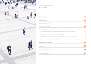 Apresentação 03
Sobre a pesquisa 04
Características da amostra 05
Principais Conclusões 06
1. Empresas que geram valor remuneram melhor executivos e acionistas 07
2. A influência da remuneração na performance depende mais do fit do que do design 12
3. Remuneração e crescimento caminham na mesma direção 16
4. O alinhamento entre remuneração e lucratividade é maior nas empresas que geram valor 18
5. Modelos de governança corporativa precisam aprimorar o tratamento da remuneração executiva 21
Remuneração Integrada 25
Glossário 28
Referências bibliográficas 30
Equipe de pesquisa 32
Sumário
 