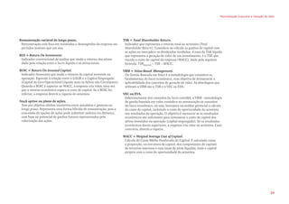 Remuneração variável de longo prazo.
Remuneração com foco em resultados e desempenho da empresa em
períodos maiores que um ano.
ROI = Return On Investment.
Indicador convencional de análise que mede o retorno dos ativos
dado pela relação entre o lucro líquido e os ativos totais.
ROIC = Return On Invested Capital.
Indicador financeiro que mede o retorno do capital investido na
operação. Equivale à relação entre o LOLIR e o Capital Empregado
(Capital de Giro Operacional Líquido mais os Ativos não Circulantes).
Quando o ROIC é superior ao WACC, a empresa cria valor, uma vez
que o retorno econômico supera o custo do capital. Se o ROIC for
inferior, a empresa destrói a riqueza do acionista.
Stock option ou plano de ações.
Tem por objetivo alinhar incentivos entre acionistas e gestores no
longo prazo. Representa uma forma híbrida de remuneração, pois a
concessão de opções de ações pode substituir salários em dinheiro,
com base no potencial de ganhos futuros representados pela
valorização das ações.
TSR = Total Shareholder Return.
Indicador que representa o retorno total ao acionista (Total
Shareholder Return). Considera no cálculo os ganhos de capital com
as ações no mercado e os dividendos recebidos. A taxa do TSR líquida
que representa a geração de valor de um investimento, é o TSR que
excede o custo de capital da empresa (WACC), dado pela seguinte
formula: TSRLÍQUIDO
= TSR – WACC.
VBM = Value Based  Management.
Ou Gestão Baseada em Valor é a metodologia que considera os
fundamentos do lucro econômico, com objetivo de demonstrar a
aplicabilidade dos conceitos de geração de valor. As abordagem que
utilizam o VBM são o TSR e o VEC ou EVA.
VEC ou EVA.
Diferentemente dos conceitos do lucro contábil, o VBM - metodologia
de gestão baseada em valor considera na mensuração os conceitos
do lucro econômico, ou seja, incorpora na análise gerencial o cálculo
do custo do capital, incluindo o custo de oportunidade do acionista
nos resultados da operação. O objetivo é mensurar se os resultados
econômicos são suficientes para remunerar o custo de capital dos
ativos investidos na operação (capital empregado). Se os resultados
econômicos forem superiores, a empresa cria valor ao acionista. Caso
contrário, destrói a riqueza.
WACC = Weigted Average Cost of Capital.
Cálculo do Custo Médio Ponderado do Capital. É calculado como
a proporção, na estrutura de capital, dos componentes de capitais
de terceiros onerosos e suas taxas de juros líquidas, mais o capital
próprio com o custo de oportunidade do acionista.
Remuneração Executiva e Geração de Valor
29
 