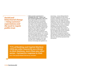 16 PwC Retail Banking 2020
•	Cyber security is paramount to
rebuilding this trust – winners will
have invested significantly in this area.
Recent high-profile security breaches
and media commentary surrounding
cyber attacks have generated fear and
uncertainty, further eroding stakeholder
trust. There are now higher expectations
about security of information and privacy
among clients, employees, suppliers and
regulators. Risks range from internal
misuse of social media to organised
cyber-crime (e.g. mass information theft,
or denial-of-service attacks). In our recent
17th Annual Global CEO Survey, we found
that 71% of banking and capital markets
CEOs consider cyber insecurity as a threat
to their business prospects, more than
any other sector. Regulation on cyber
security is increasing, and regulators are
intervening – witness Waking Shark II,
the Bank of England-led cyber-attack
wargame, simulating an attack on the UK
financial system. But simply following
regulatory rules won’t allow the business
to keep pace with the constantly growing
and changing cyber threats. A proactive
response is vital. Key priorities include
identifying and focusing resources
on the ‘crown jewels’ most in need of
protection. By 2020, leading banks will
have developed cyber-security strategies
that are aligned with their business
objectives, risk-management protocols
and regulatory requirements. Many banks
lack the resources to tackle these issues on
their own, and will have partnered with
third parties.
Social and
behavioural change
– rising customer
expectations and
the need to regain
public trust
71% of Banking and Capital Markets
CEOs see cyber insecurity as a threat
to their business, more than any other
sector. A proactive response is vital.
PwC 17th Annual Global CEO Survey, Feb 2014
 