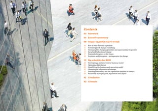 Contents
03	Foreword
05	 Executive summary
08	 Impact of global macro-trends
10		 Rise of state-directed capitalism
11		 Technology will change everything
14		 Demographics changing priorities and opportunities for growth
15		 Social and behavioural change
17		 Potential disruptors to this future
18		 Evolution and disruption – an imperative for change
19	 Six priorities for 2020
22		 Developing a customer-centric business model
25		 Optimising distribution
28		 Simplifying the business and operating model
32		 Obtaining an information advantage
35		 Enabling innovation, and the capabilities required to foster it
39		 Proactively managing risk, regulations and capital
41	Conclusion
42	Contacts
 