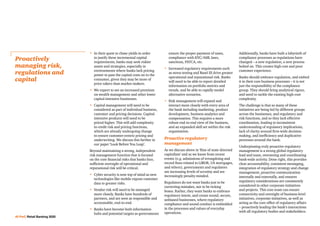 •	In their quest to chase yields in order
to justify these incremental capital
requirements, banks may seek riskier
assets and strategies, especially in
environments where banks lack pricing
power to pass the capital costs on to the
consumer, given they may be more of
price-takers than market-makers.
•	We expect to see an increased premium
on wealth management and other lower
capital-intensive businesses.
•	Capital management will need to be
considered as part of individual business,
customer and pricing decisions. Capital-
intensive products will need to be
priced higher. This will add complexity
to credit risk and pricing functions,
which are already undergoing change
to ensure customer-centric pricing and
underwriting. We discuss this further in
our paper ‘Look Before You Leap’.
Beyond maintaining a strong, independent
risk management function that is focused
on the core financial risks that banks face,
sufficient oversight of operational and
reputational risk will be critical.
•	Cyber security is now top of mind as new
technologies like mobile expose customer
data to greater risks.
•	Vendor risk will need to be managed
more closely. Banks have hundreds of
partners, and are seen as responsible and
accountable, end-to-end.
•	Banks have become both information
hubs and potential targets as governments
ensure the proper payment of taxes,
compliance with KYC/AML laws,
sanctions, FATCA, etc.
•	Increased regulatory requirements such
as stress testing and Basel III drive greater
operational and reputational risk. Banks
will need to be able to report detailed
information on portfolio metrics and
trends, and be able to rapidly model
alternative scenarios.
•	Risk management will expand and
interact more closely with every area of
the bank including marketing, product
development, business analytics and
compensation. This requires a more
robust end-to-end view of the business,
and an expanded skill set within the risk
organisation.
Proactive regulatory
management
As we discuss above in ‘Rise of state-directed
capitalism’ and as we know from recent
events (e.g. admissions of wrongdoing and
record fines related to LIBOR, US mortgages,
and others), governments and regulators
are increasing levels of scrutiny and are
increasingly penalty-minded.
Regulators do not want banks just to be
correcting mistakes, nor to be ticking
boxes. Rather, they want banks to embrace
regulatory intent, and create sound, secure,
unbiased businesses, where regulatory
compliance and sound conduct is embedded
in the processes and values of everyday
operations.
Additionally, banks have built a labyrinth of
compliance processes as regulations have
changed – a new regulation, a new process
bolted on. This creates high cost and poor
customer experience.
Banks should embrace regulation, and embed
it in their core business processes – it is not
just the responsibility of the compliance
group. They should bring analytical rigour,
and need to tackle the existing high-cost
complexity.
The challenge is that so many of these
initiatives are being led by different groups
across the businesses, and regulatory and
risk functions, and so they lack effective
coordination, leading to inconsistent
understanding of regulatory implications,
lack of clarity around firm-wide decision-
making, and inefficiency and duplicative
processes around the bank.
Underpinning truly proactive regulatory
management is a strong global regulatory
lead and team, overseeing and coordinating
bank-wide activity. Done right, this provides
clear accountability, consistent messaging,
integration of regulatory strategy and change
management, proactive communication
internally and externally, and ensures
regulatory considerations are consistently
considered in other corporate initiatives
and projects. This core team can ensure
connectivity and oversight of business-level
initiatives, corporate initiatives, as well as
acting as the core office of regulatory affairs
– proactively leading the bank’s interactions
with all regulatory bodies and stakeholders.
Proactively
managing risk,
regulations and
capital
40 PwC Retail Banking 2020
 