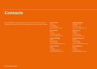 Contacts
Justo Alcocer
Partner
PwC (Spain)
+34 915 684 044
justo.alcocer@es.pwc.com
Steve Davies
Partner
PwC (UK)
+44 (0) 131 260 4129
steve.t.davies@uk.pwc.com
Antony Eldridge
Partner
PwC (Singapore)
+65 6236 7348
antony.m.eldridge@sg.pwc.com
Louise Fletcher
Partner
PwC (UK)
+44 (0) 20 7804 1594
louise.fletcher@uk.pwc.com
Jeremy Fox-Geen
Managing Director
PwC (US)
+1 646 471 6398
jeremy.fox-geen@us.pwc.com
John Garvey
Principal
PwC (US)
+1 646 471 2422
john.garvey@us.pwc.com
Graham Hayward
Partner
PwC (Bahrain)
+973 17 118888
graham.a.hayward@bh.pwc.com
David Hoffman
Partner
PwC (US)
+1 646 471 1425
j.david.hoffman@us.pwc.com
If you would like to discuss any of the issues raised in this report in more
detail, please contact one of the following names or your usual PwC contact.
42 PwC Retail Banking 2020
 