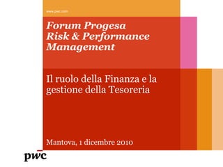 www.pwc.com



Forum Progesa
Risk & Performance
Management


Il ruolo della Finanza e la
gestione della Tesoreria




Mantova, 1 dicembre 2010
 