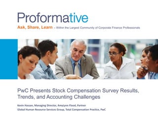 Ask, Share, Learn – Within the Largest Community of Corporate Finance Professionals

PwC Presents Stock Compensation Survey Results,
Trends, and Accounting Challenges
Kevin Hassan, Managing Director, AmyLynn Flood, Partner
Global Human Resource Services Group, Total Compensation Practice, PwC

 