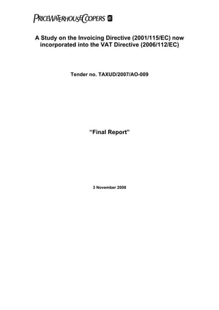 A Study on the Invoicing Directive (2001/115/EC) now
  incorporated into the VAT Directive (2006/112/EC)



            Tender no. TAXUD/2007/AO-009




                  “Final Report”




                    3 November 2008
 