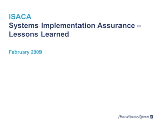 ISACA
Systems Implementation Assurance –
Lessons Learned
February 2009

 