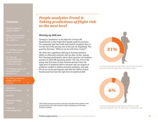 Trends in people analytics: With excerpts from the 2015 PwC Saratoga Benchmarks 13
Contents
People analytics Trend 4:
Taking predictions of flight risk
to the next level
Shoring up skill sets
Getting to “predictive” is the objective of many HR
departments as they begin their people analytics journeys.
Yet companies that have built such models recognize that it’s
not the end of the journey, but in fact just the beginning. The
question becomes, “What do we do with these results?”
We often see a significant skill gap in business partners’
ability to effectively interpret and use data. In fact, among
PwC Saratoga participants, about three-quarters use business
partners in their HR operating model.6
Yet only 31% of this
group said that most of their business partners have the
right level of analytical skill to interpret and use outputs of
predictive models to address business problems. And only
6% of our survey participants said that all (100%) of their
business partners had the right level of analytical skill.
6
PwC defines business partners as Director and above HR employees who
work primarily with senior business leaders designing and executing
business strategies
31%
of survey participants said that most of their business
partners have the right level of analytical skill
of survey participants said that all (100%) of their
business partners had the right level of analytical skill
6%
Growing impact of
people analytics	 2
What the benchmarks
say about the state of
the workforce	3
People analytics trends:
#1: Building a people
analytics function	6
#2: Growing
dissatisfaction with
current approaches
to data governance	9
#3: Building targets and
benchmarks into
analytic tools	10
#4: Taking predictions
of flight risk to the
next level	13
Conclusion:
Insistent on insight	 16
Appendix	17
About PwC People
Analytics	20
Contacts &
Acknowledgments	21
 