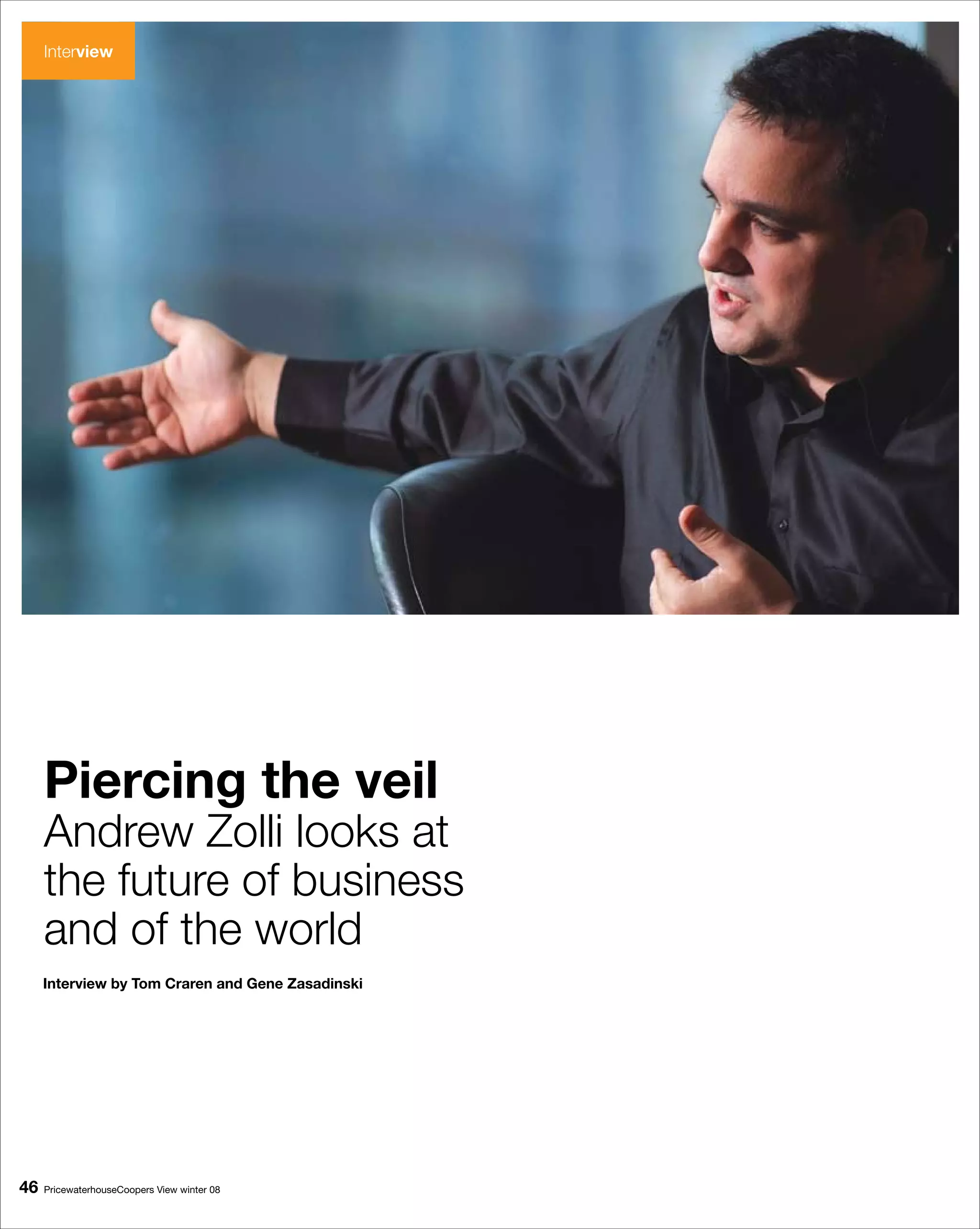 Interview




     Piercing the veil
     Does your
     Andrew Zolli looks at
     organization
     the future of business
     need the world
     and of
             a
     chief agility
     Interview by Tom Craren and Gene Zasadinski


     officer?

6   PricewaterhouseCoopers View winter 08
 