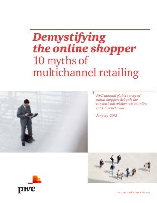 Demystifying
the online shopper
10 myths of
multichannel retailing
             PwC’s annual global survey of
             online shoppers debunks the
             conventional wisdom about online
             consumer behavior

             January 2013




                         pwc.com/multichannelsurvey
 