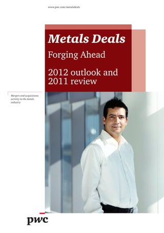 www.pwc.com/metalsdeals




                           Metals Deals
                           Forging Ahead
                           2012 outlook and
                           2011 review
Mergers and acquisitions
activity in the metals
industry
 