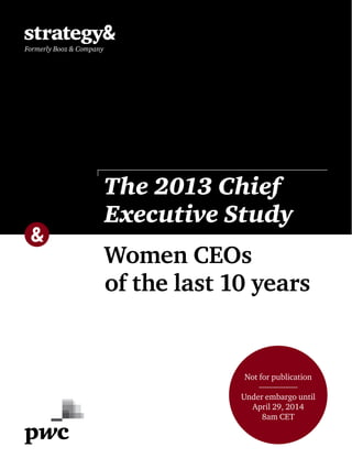 Women CEOs
of the last 10 years
The 2013 Chief
Executive Study
Not for publication
Under embargo until
April 29, 2014
8am CET
 