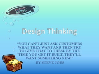 Design Thinking,[object Object],“You can't just ask customers what they want and then try to give that to them. By the time you get it built, they'll want something new.”,[object Object], by Steve jobs,[object Object]