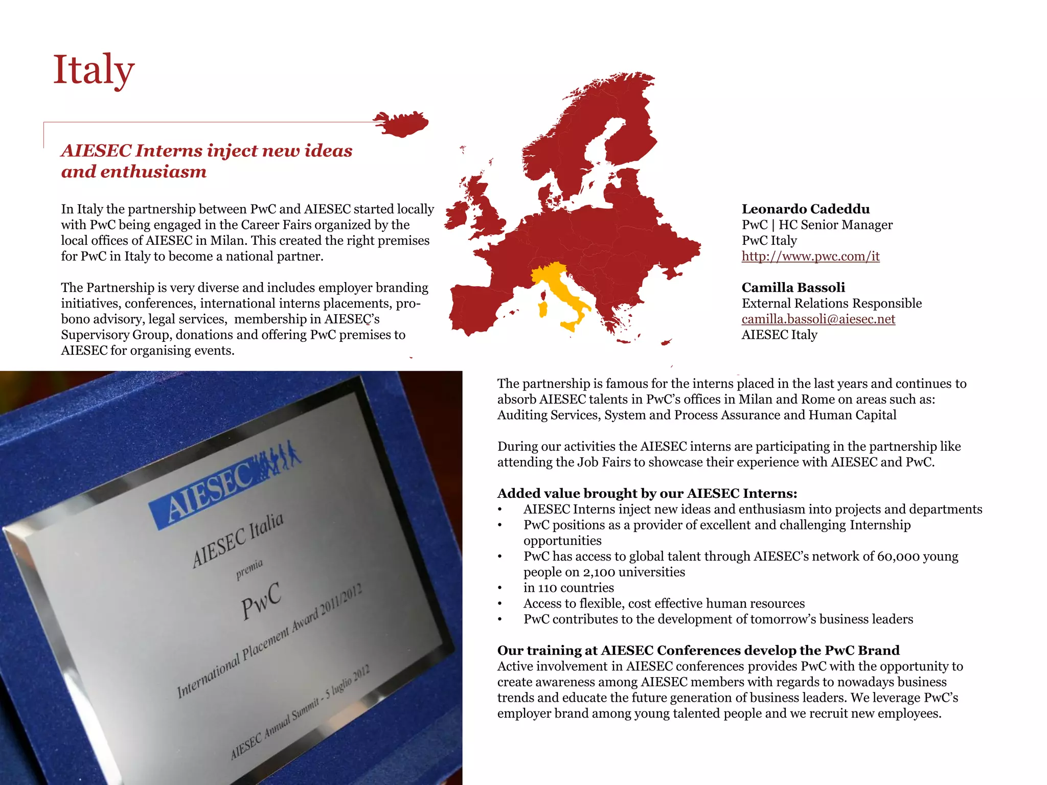 Germany
Working together for two decades



“PwC and AIESEC in Germany have a close partnership both on
national and local level for more than 20 years. The mere
financial contribution left aside, PwC is auditing AIESEC's
financial statement and engages in (regional and national)
conference partnerships.

Over the last year, PwC was an exclusive partner on one national
and one regional conference (including financial support and
workshops) which is planned to repeat next year.

In addition, next year, we seek to provide some insights into the
daily work of our consultants with 1-2 Company Experience
Days.

Moreover, our chief human resources officer, Marius Möller, has
been a member of the national board of advisors for two years
now. On the local level, PwC is present in several boards of
advisors and also takes part in at least four career fairs across
Germany per year.

A recent report via XING, a German business network, has
revealed that approximately 100 former AIESECers are currently
working at PwC Germany”



Benedikt Dunst
PwC | Personal Marketing & Recruiting
PwC Germany
www.pwc.de

                                                http://www.aiesec.de/
 