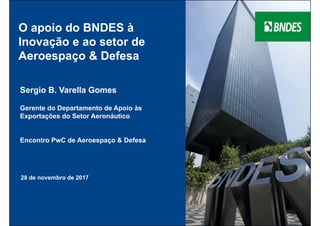 O apoio do BNDES à
Inovação e ao setor de
Aeroespaço & Defesa
28 de novembro de 2017
Sergio B. Varella Gomes
Gerente do Departamento de Apoio às
Exportações do Setor Aeronáutico
Encontro PwC de Aeroespaço & Defesa
 