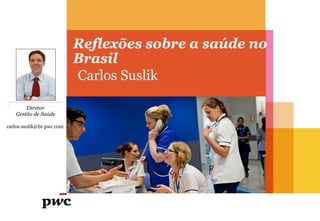 Reflexões sobre a saúde no
Brasil
Carlos Suslik
Diretor
Gestão de Saúde
carlos.suslik@br.pwc.com
 