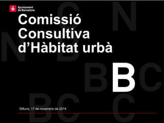 Comissió
Consultiva
d’Hàbitat urbà
Dilluns, 17 de novembre de 2014
 
