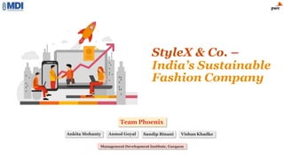 StyleX & Co. –
India’s Sustainable
Fashion Company
Ankita Mohanty Anmol Goyal Sandip Binani Vishan Khadke
Management Development Institute, Gurgaon
Team Phoenix
 