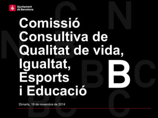 Comissió
Consultiva de
Qualitat de vida,
Igualtat,
Esports
i Educació
Dimarts, 18 de novembre de 2014
 