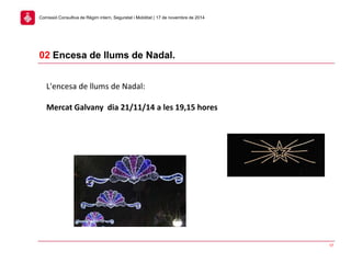 17
02 Encesa de llums de Nadal.
Comissió Consultiva de Règim intern, Seguretat i Mobilitat | 17 de novembre de 2014
L'encesa de llums de Nadal:
Mercat Galvany dia 21/11/14 a les 19,15 hores
 