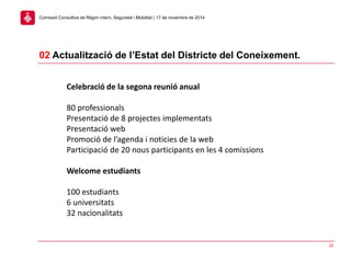 22
02 Actualització de l’Estat del Districte del Coneixement.
Comissió Consultiva de Règim intern, Seguretat i Mobilitat | 17 de novembre de 2014
Celebració de la segona reunió anual
80 professionals
Presentació de 8 projectes implementats
Presentació web
Promoció de l’agenda i noticies de la web
Participació de 20 nous participants en les 4 comissions
Welcome estudiants
100 estudiants
6 universitats
32 nacionalitats
 