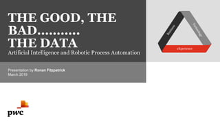 THE GOOD, THE
BAD………..
THE DATA
Artificial Intelligence and Robotic Process Automation
Presentation by Ronan Fitzpatrick
March 2019
 