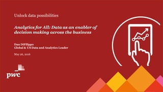 Unlock data possibilities
Analytics for All: Data as an enabler of
decision making across the business
Dan DiFilippo
Global & US Data and Analytics Leader
May 26, 2016
 